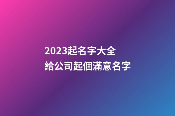2023起名字大全 給公司起個滿意名字-第1張-公司起名-玄機派